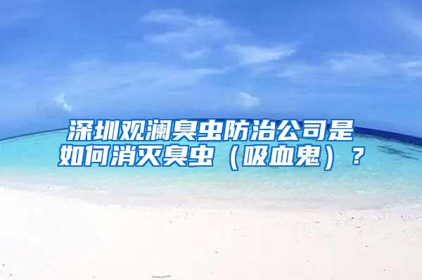 深圳觀瀾臭蟲防治公司是如何消滅臭蟲（吸血鬼）？