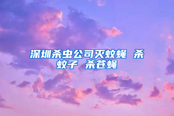深圳殺蟲公司滅蚊蠅 殺蚊子 殺蒼蠅