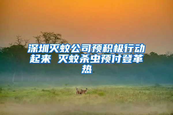 深圳滅蚊公司預(yù)積極行動(dòng)起來(lái) 滅蚊殺蟲預(yù)付登革熱