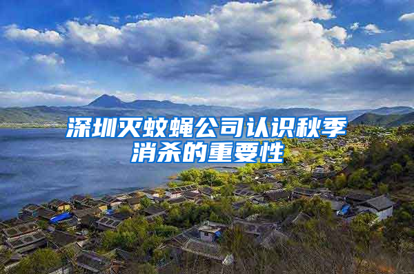 深圳滅蚊蠅公司認(rèn)識秋季消殺的重要性
